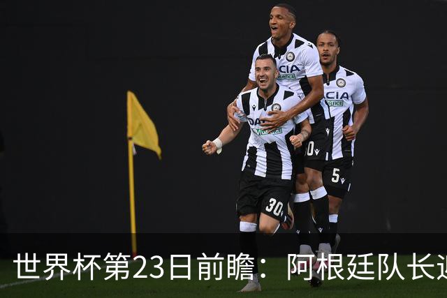 世界杯第23日前瞻：阿根廷队长迎历史之夜 卫冕冠军PK大黑马