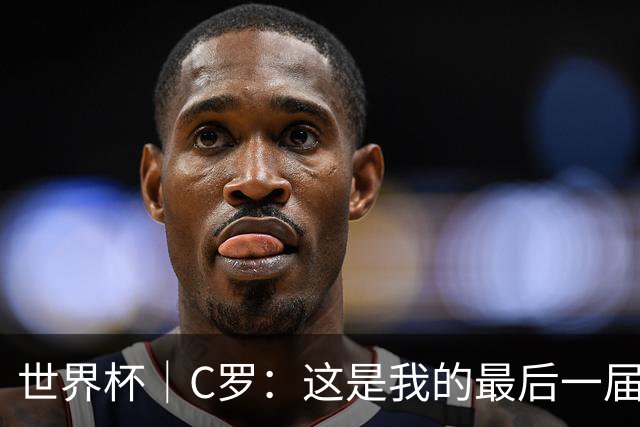 世界杯｜C罗：这是我的最后一届世界杯--文旅·体育--人民网