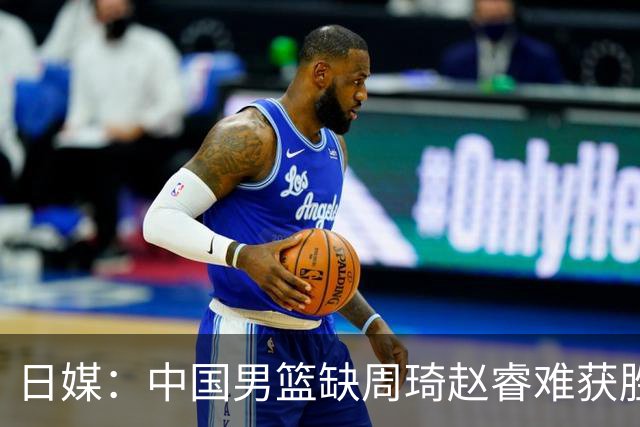 日媒：中国男篮缺周琦赵睿难获胜！日本球迷：输中国队23分！
