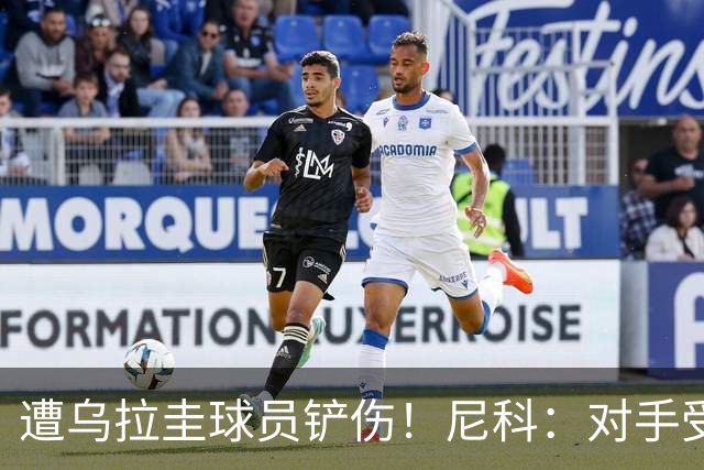遭乌拉圭球员铲伤！尼科：对手受沮丧情绪驱使，这动作完全没必要