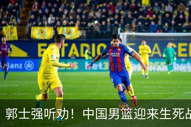 郭士强听劝！中国男篮迎来生死战！郭士强需少用三人重用两人，杨翰森可弃用！